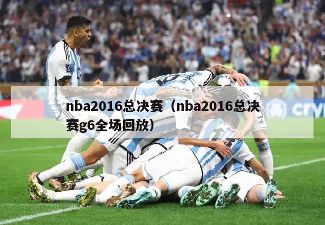 nba2016总决赛（nba2016总决赛g6全场回放）