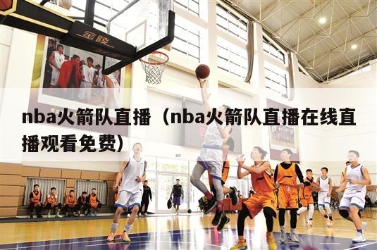 nba火箭队直播（nba火箭队直播在线直播观看免费）