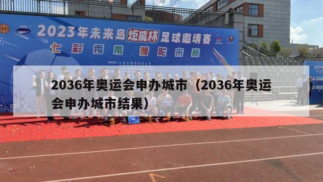 2036年奥运会申办城市（2036年奥运会申办城市结果）