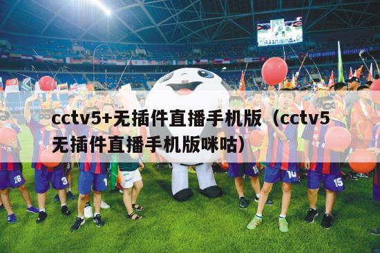 cctv5+无插件直播手机版（cctv5无插件直播手机版咪咕）