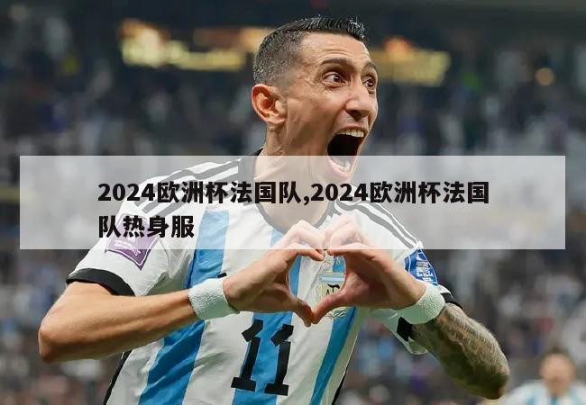 2024欧洲杯法国队,2024欧洲杯法国队热身服