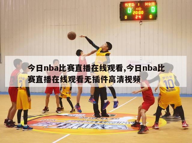 今日nba比赛直播在线观看,今日nba比赛直播在线观看无插件高清视频