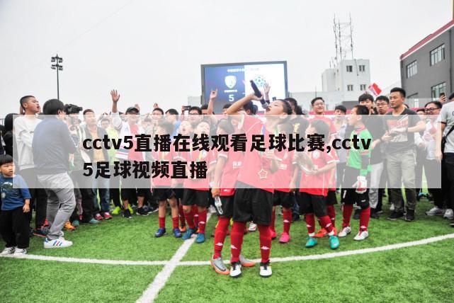 cctv5直播在线观看足球比赛,cctv5足球视频直播