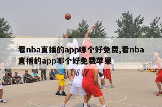 看nba直播的app哪个好免费,看nba直播的app哪个好免费苹果