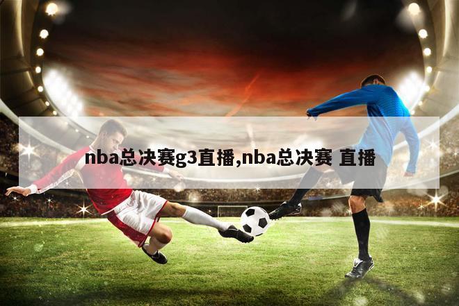 nba总决赛g3直播,nba总决赛 直播