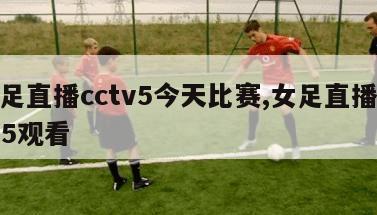 女足直播cctv5今天比赛,女足直播cctv5观看