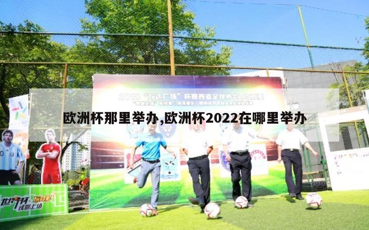 欧洲杯那里举办,欧洲杯2022在哪里举办