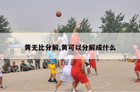 黄无比分解,黄可以分解成什么