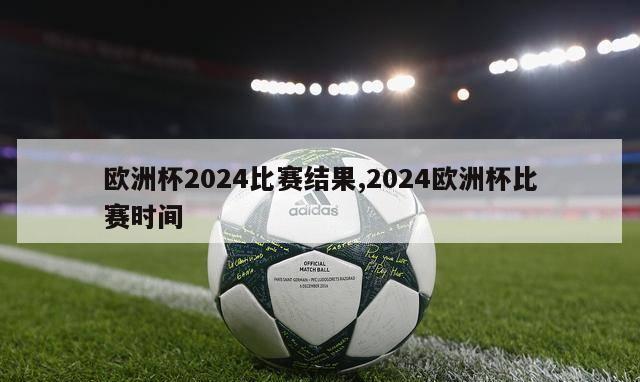 欧洲杯2024比赛结果,2024欧洲杯比赛时间