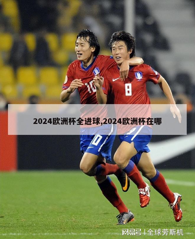 2024欧洲杯全进球,2024欧洲杯在哪