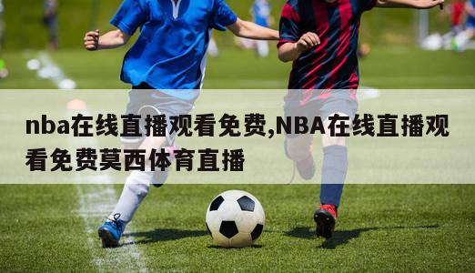 nba在线直播观看免费,NBA在线直播观看免费莫西体育直播