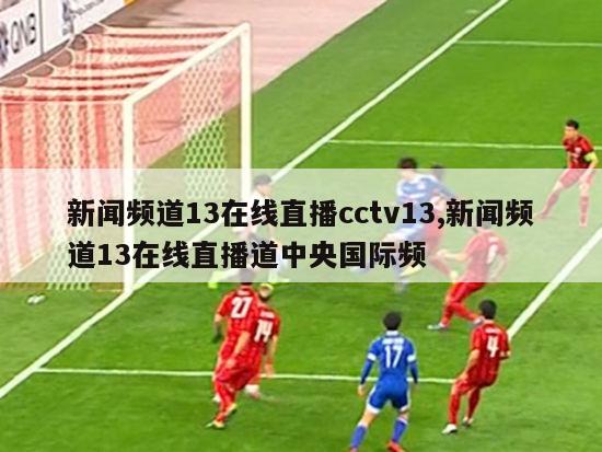 新闻频道13在线直播cctv13,新闻频道13在线直播道中央国际频